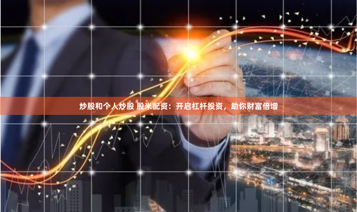炒股和个人炒股 股米配资：开启杠杆投资，助你财富倍增