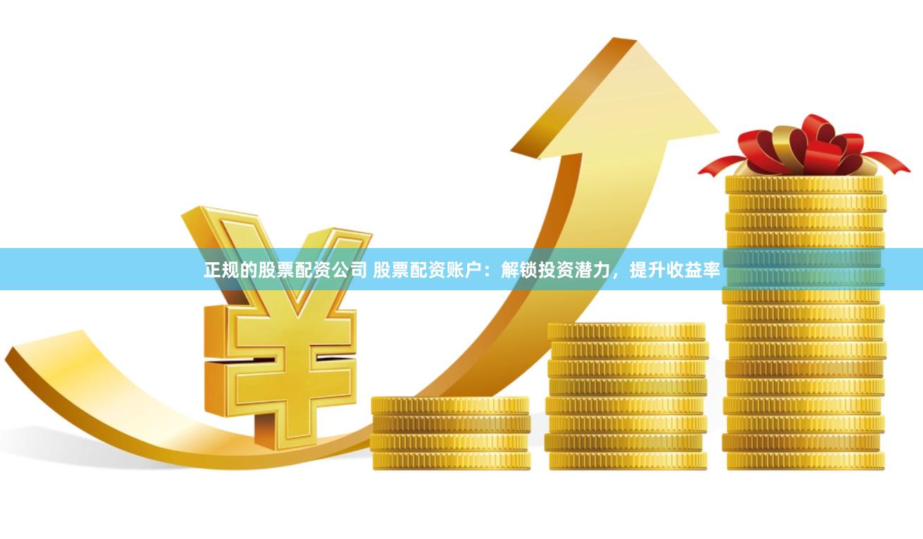 正规的股票配资公司 股票配资账户：解锁投资潜力，提升收益率