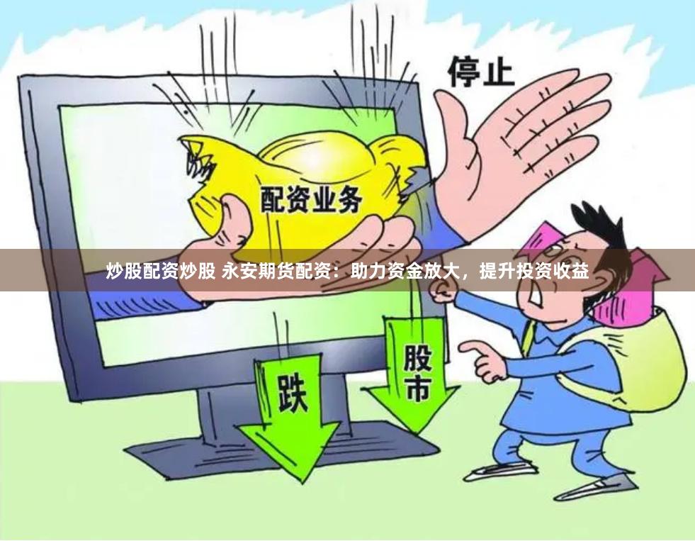 炒股配资炒股 永安期货配资：助力资金放大，提升投资收益