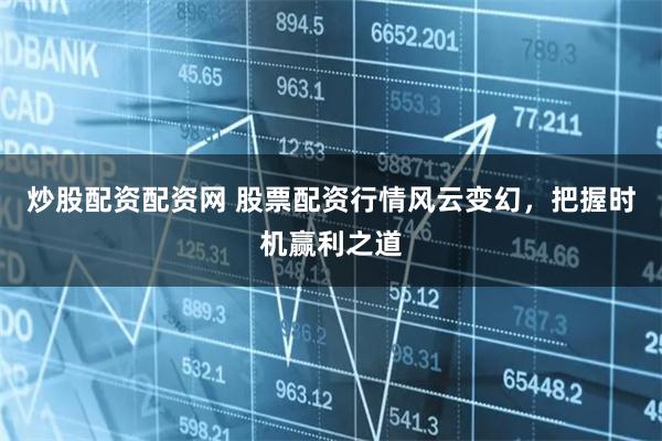 炒股配资配资网 股票配资行情风云变幻，把握时机赢利之道