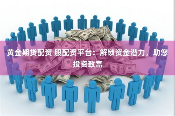 黄金期货配资 股配资平台：解锁资金潜力，助您投资致富