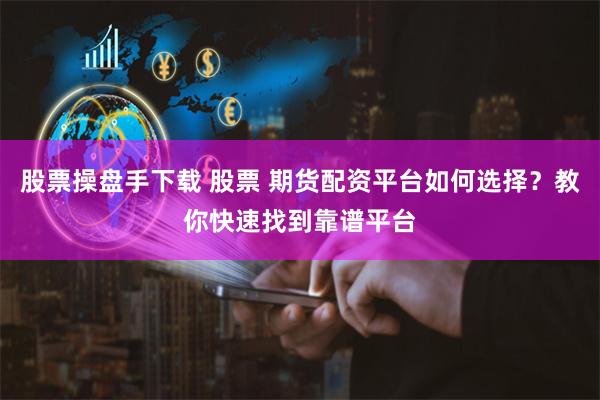 股票操盘手下载 股票 期货配资平台如何选择？教你快速找到靠谱平台