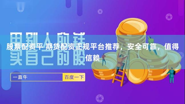 股票配资平 期货配资正规平台推荐，安全可靠，值得信赖