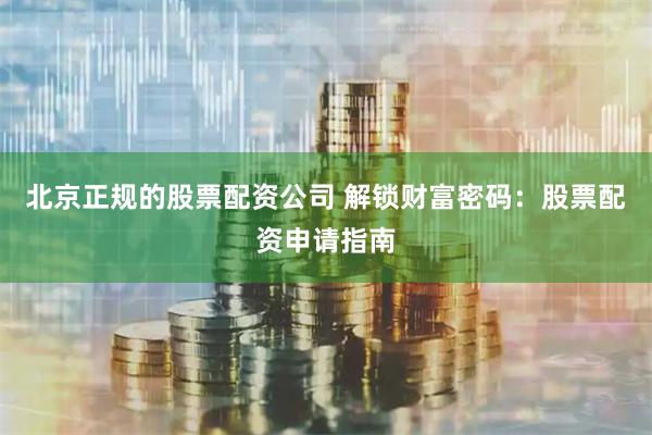 北京正规的股票配资公司 解锁财富密码:股票配资申请指南