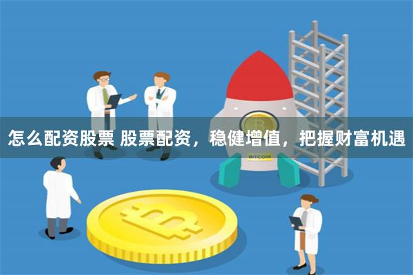 怎么配资股票 股票配资，稳健增值，把握财富机遇