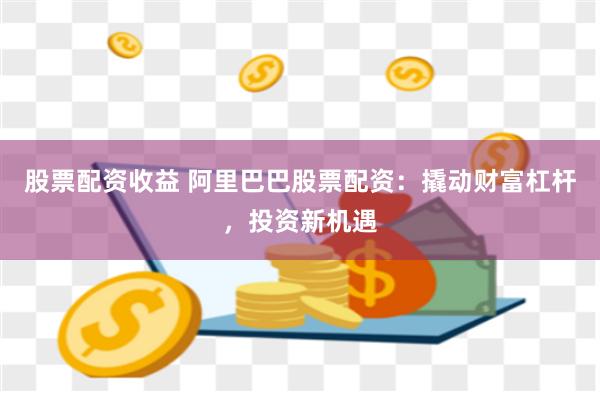 股票配资收益 阿里巴巴股票配资：撬动财富杠杆，投资新机遇