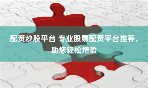 配资炒股平台 专业股票配资平台推荐，助您轻松增盈
