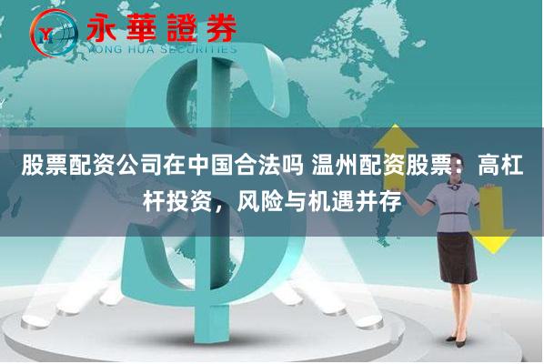 股票配资公司在中国合法吗 温州配资股票:高杠杆投资,风险与机遇并存