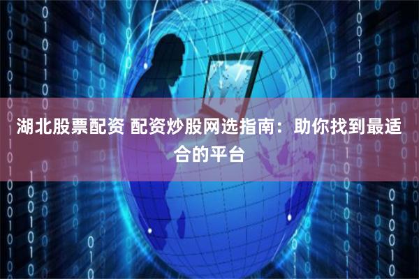 湖北股票配资 配资炒股网选指南：助你找到最适合的平台
