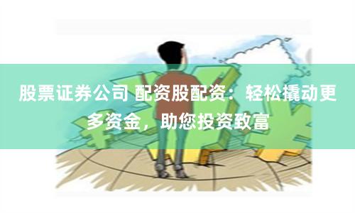股票证券公司 配资股配资：轻松撬动更多资金，助您投资致富