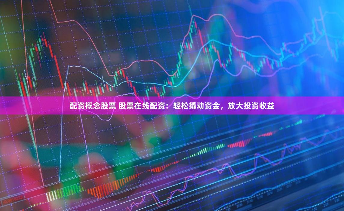 配资概念股票 股票在线配资：轻松撬动资金，放大投资收益