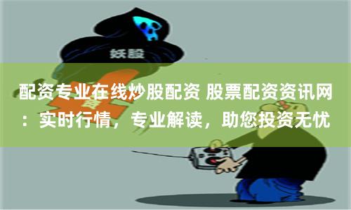配资专业在线炒股配资 股票配资资讯网：实时行情，专业解读，助您投资无忧