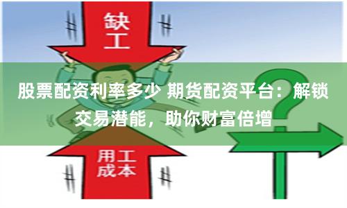 股票配资利率多少 期货配资平台：解锁交易潜能，助你财富倍增