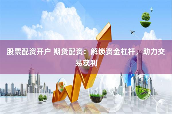 股票配资开户 期货配资：解锁资金杠杆，助力交易获利