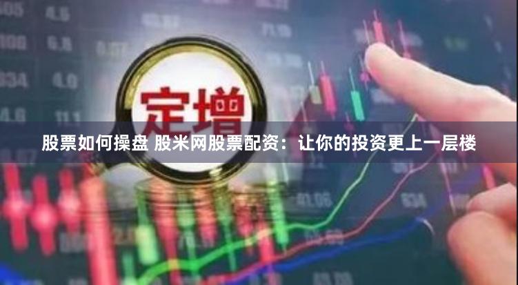 股票如何操盘 股米网股票配资：让你的投资更上一层楼