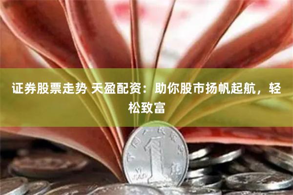 证券股票走势 天盈配资：助你股市扬帆起航，轻松致富