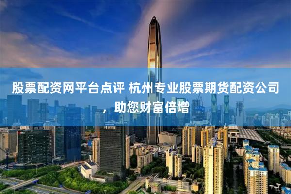 股票配资网平台点评 杭州专业股票期货配资公司，助您财富倍增