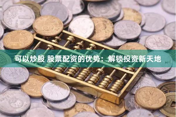 可以炒股 股票配资的优势：解锁投资新天地