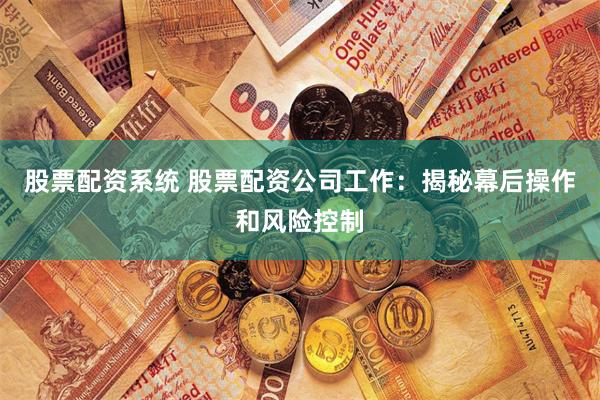 股票配资系统 股票配资公司工作：揭秘幕后操作和风险控制