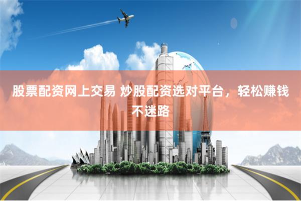 股票配资网上交易 炒股配资选对平台，轻松赚钱不迷路