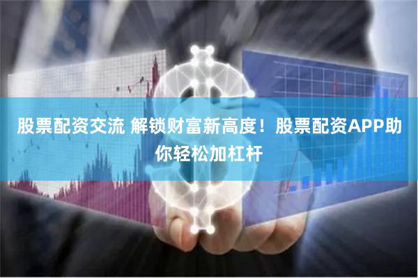 股票配资交流 解锁财富新高度！股票配资APP助你轻松加杠杆