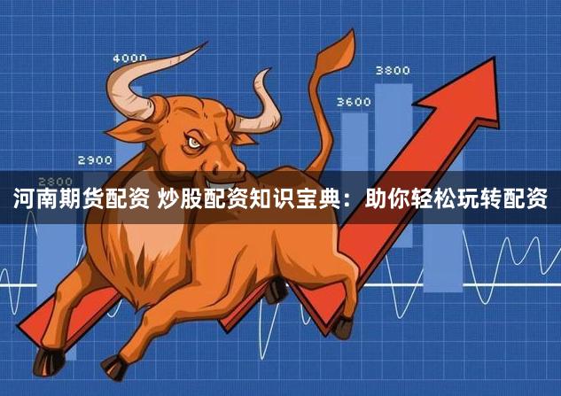 河南期货配资 炒股配资知识宝典：助你轻松玩转配资