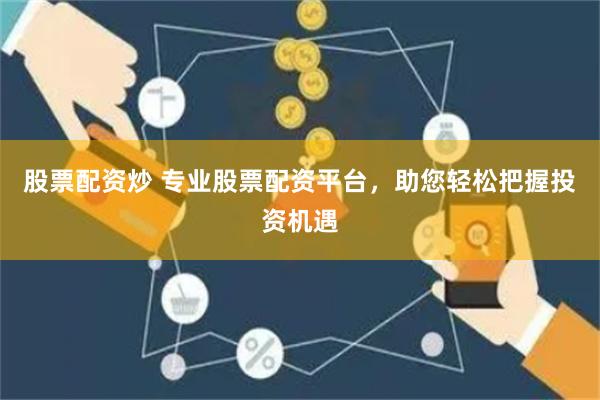股票配资炒 专业股票配资平台，助您轻松把握投资机遇