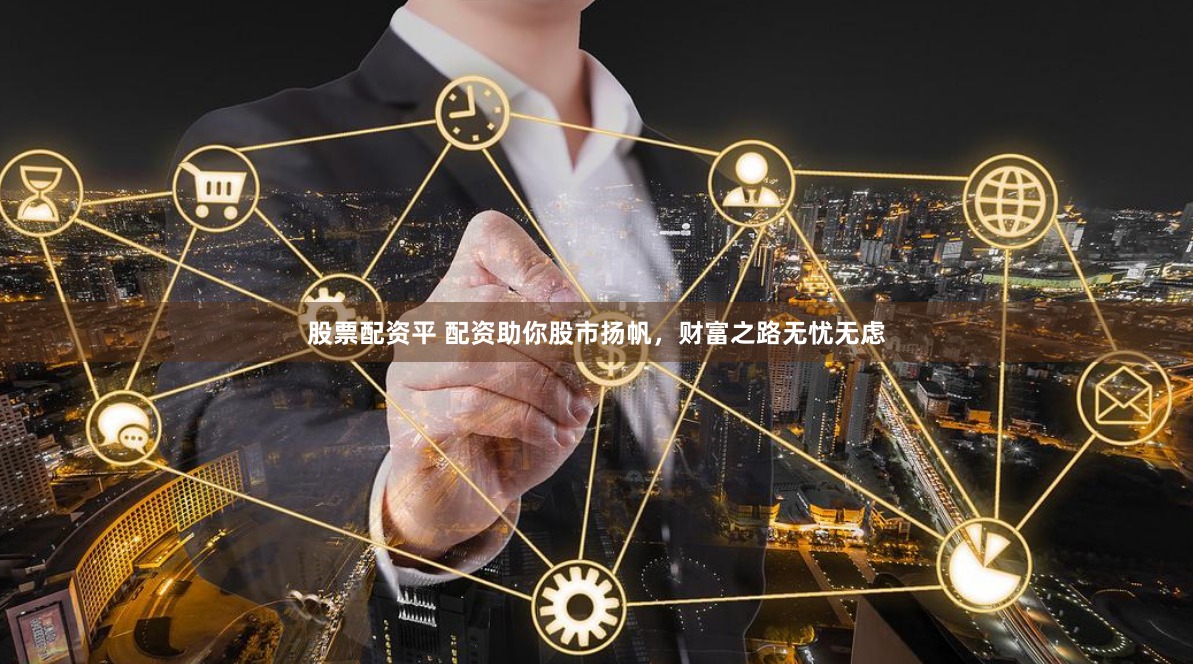股票配资平 配资助你股市扬帆，财富之路无忧无虑