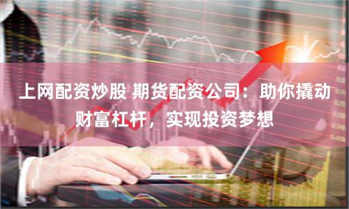 上网配资炒股 期货配资公司：助你撬动财富杠杆，实现投资梦想