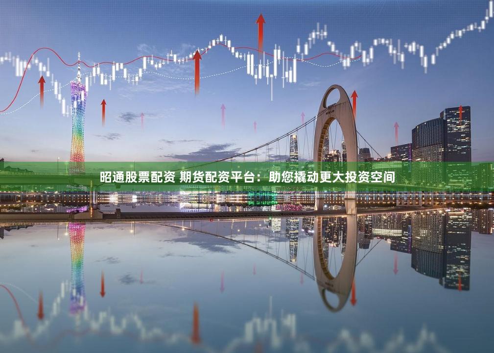 昭通股票配资 期货配资平台：助您撬动更大投资空间