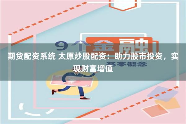 期货配资系统 太原炒股配资：助力股市投资，实现财富增值