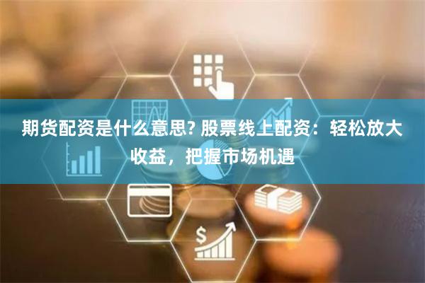 期货配资是什么意思? 股票线上配资：轻松放大收益，把握市场机遇