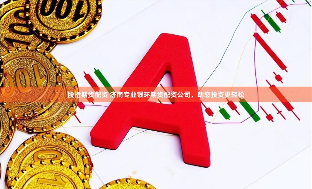 股指期货配资 济南专业银环期货配资公司，助您投资更轻松