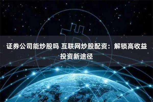 证券公司能炒股吗 互联网炒股配资：解锁高收益投资新途径