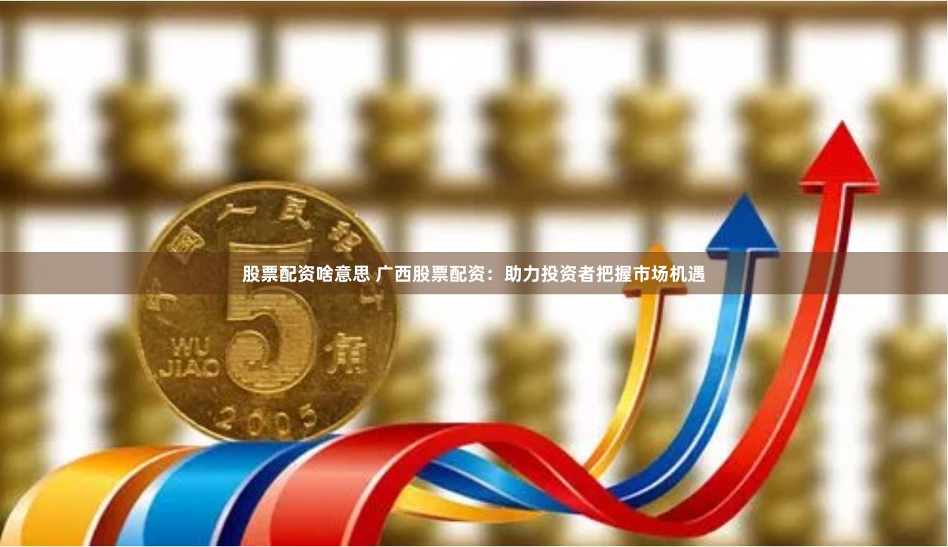 股票配资啥意思 广西股票配资：助力投资者把握市场机遇