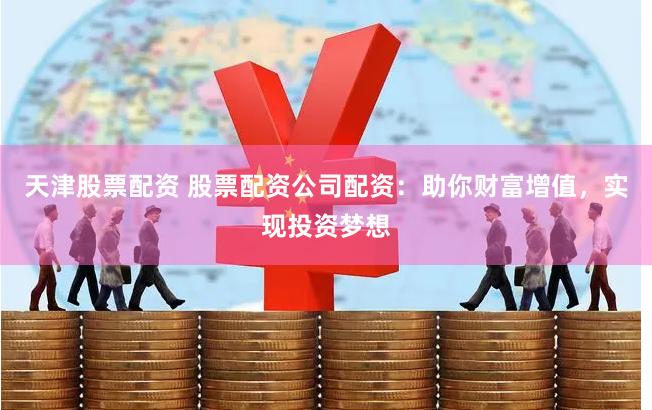 天津股票配资 股票配资公司配资:助你财富增值,实现投资梦想