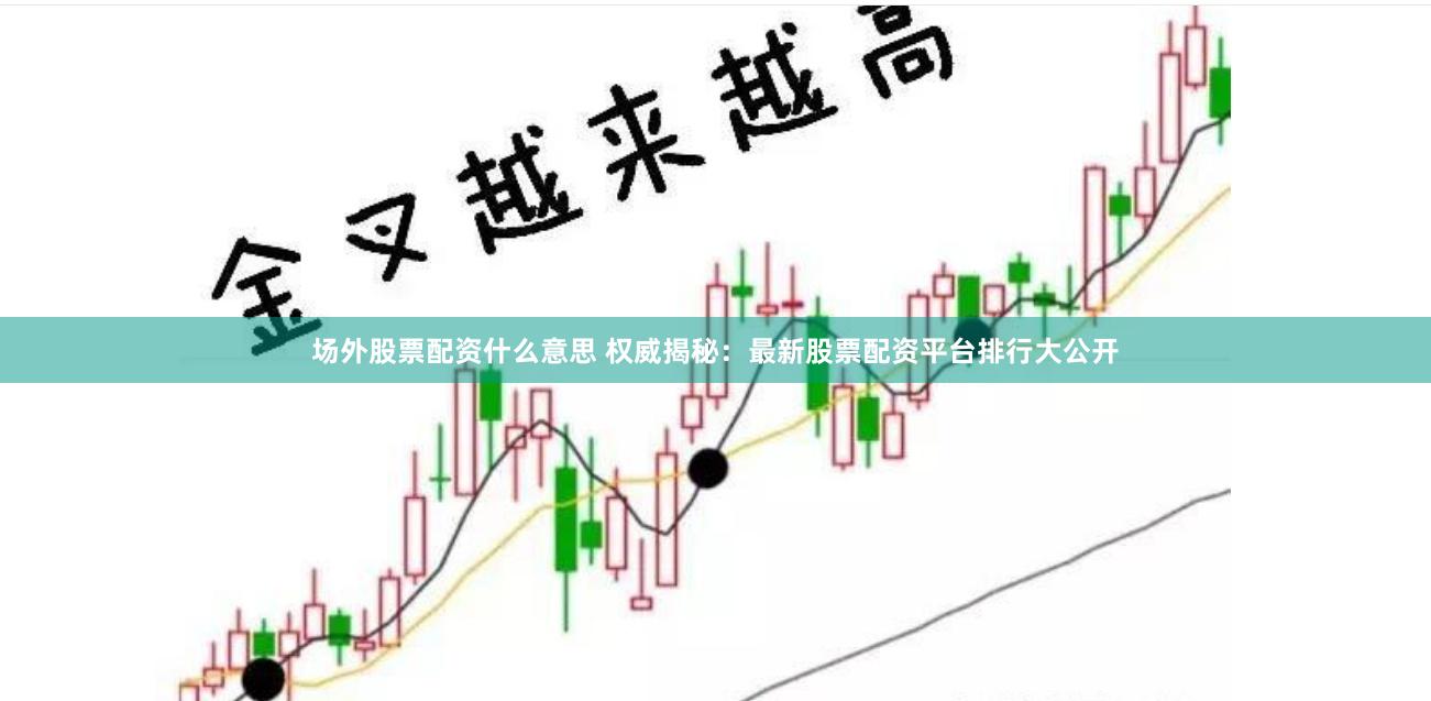场外股票配资什么意思 权威揭秘:最新股票配资平台排行大公开