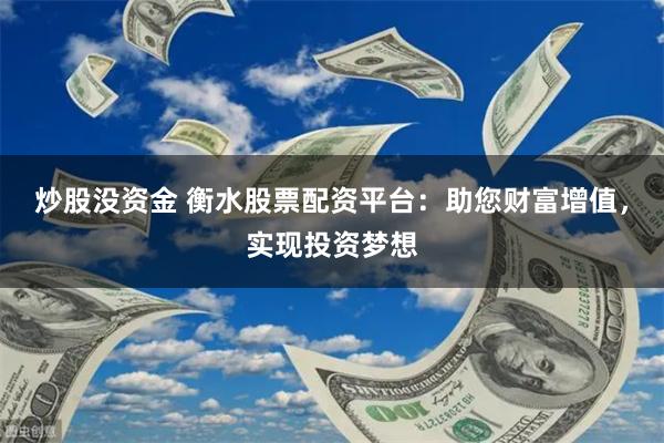 炒股没资金 衡水股票配资平台:助您财富增值,实现投资梦想