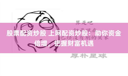 股票配资炒股 上网配资炒股:助你资金倍增,把握财富机遇