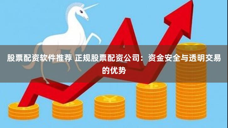 股票配资软件推荐 正规股票配资公司:资金安全与透明交易的优势