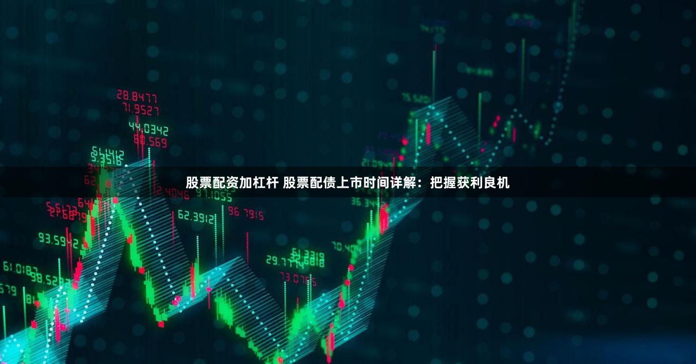 股票配资加杠杆 股票配债上市时间详解:把握获利良机