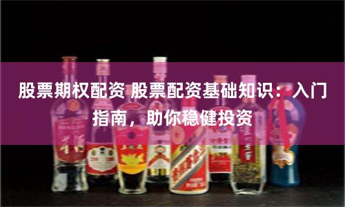 股票期权配资 股票配资基础知识：入门指南，助你稳健投资