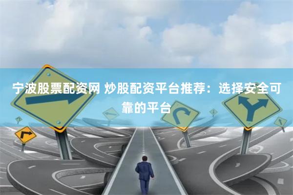 宁波股票配资网 炒股配资平台推荐：选择安全可靠的平台