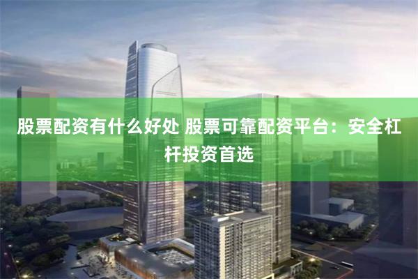 股票配资有什么好处 股票可靠配资平台：安全杠杆投资首选