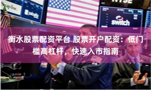 衡水股票配资平台 股票开户配资：低门槛高杠杆，快速入市指南