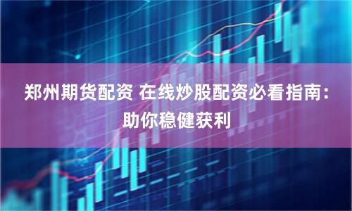 郑州期货配资 在线炒股配资必看指南：助你稳健获利