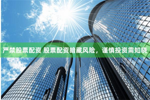 严禁股票配资 股票配资暗藏风险，谨慎投资需知晓