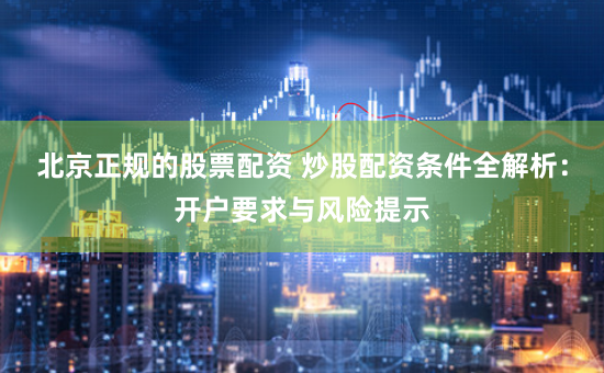 北京正规的股票配资 炒股配资条件全解析：开户要求与风险提示