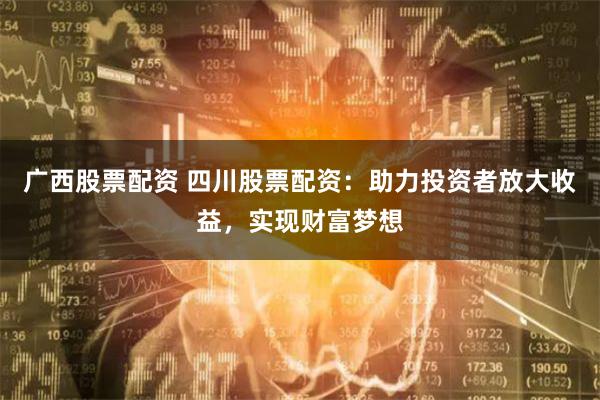 广西股票配资 四川股票配资：助力投资者放大收益，实现财富梦想