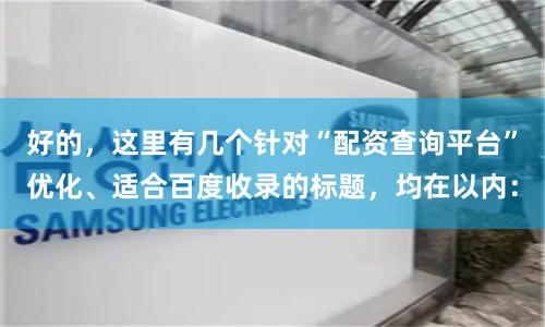 好的，这里有几个针对“配资查询平台”优化、适合百度收录的标题，均在以内：
